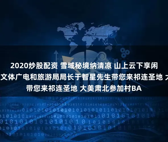 2020炒股配资 雪域秘境纳清凉 山上云下享闲章｜甘肃省肃北县文体广电和旅游局局长于智星先生带您来祁连圣地 大美肃北参加村BA