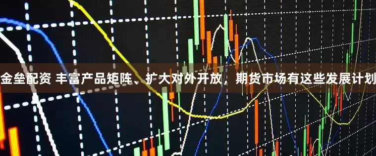 金垒配资 丰富产品矩阵、扩大对外开放，期货市场有这些发展计划