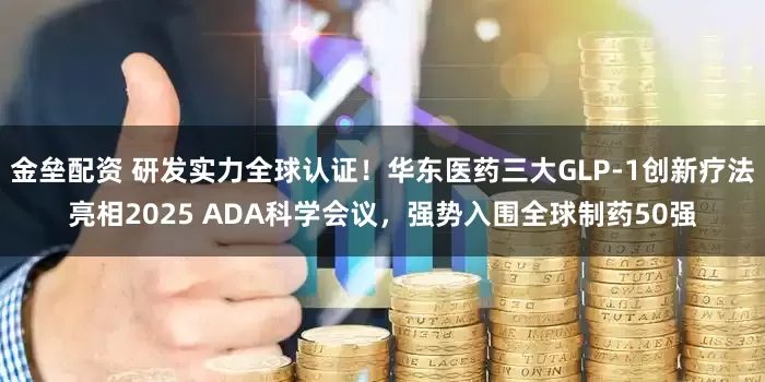 金垒配资 研发实力全球认证！华东医药三大GLP-1创新疗法亮相2025 ADA科学会议，强势入围全球制药50强