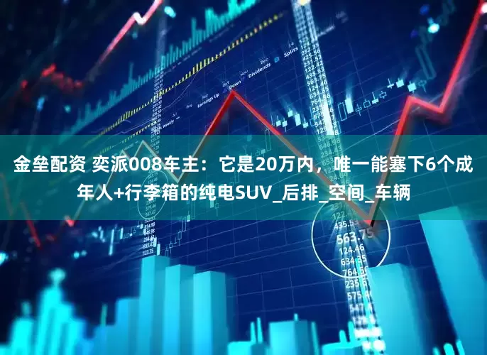 金垒配资 奕派008车主：它是20万内，唯一能塞下6个成年人+行李箱的纯电SUV_后排_空间_车辆