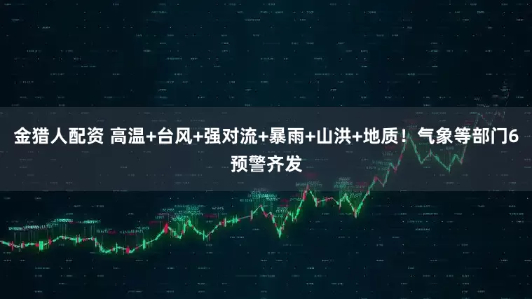 金猎人配资 高温+台风+强对流+暴雨+山洪+地质！气象等部门6预警齐发