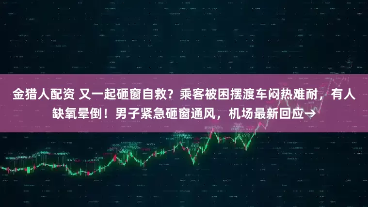 金猎人配资 又一起砸窗自救？乘客被困摆渡车闷热难耐，有人缺氧晕倒！男子紧急砸窗通风，机场最新回应→