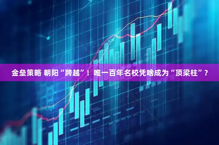 金垒策略 朝阳“跨越”！唯一百年名校凭啥成为“顶梁柱”？