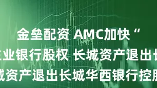 金垒配资 AMC加快“剥离”非主业银行股权 长城资产退出长城华西银行控股权