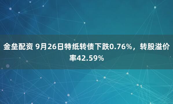 金垒配资 9月26日特纸转债下跌0.76%，转股溢价率42.59%