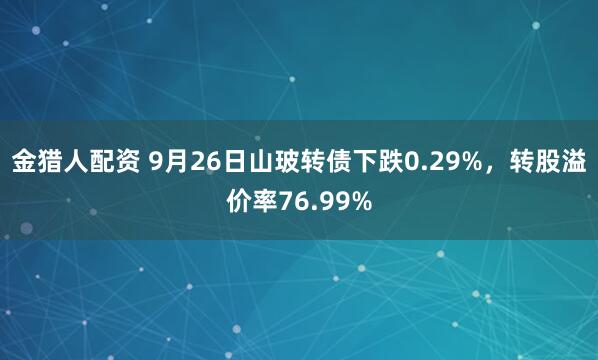 金猎人配资 9月26日山玻转债下跌0.29%，转股溢价率76.99%