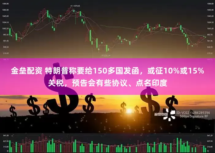 金垒配资 特朗普称要给150多国发函，或征10%或15%关税，预告会有些协议、点名印度