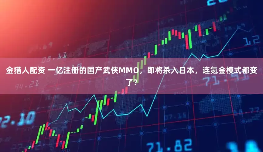 金猎人配资 一亿注册的国产武侠MMO，即将杀入日本，连氪金模式都变了？