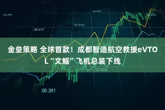 金垒策略 全球首款！成都智造航空救援eVTOL“文鳐”飞机总装下线